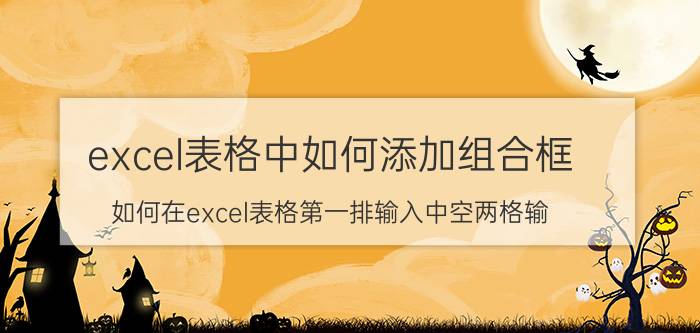 excel表格中如何添加组合框 如何在excel表格第一排输入中空两格输？